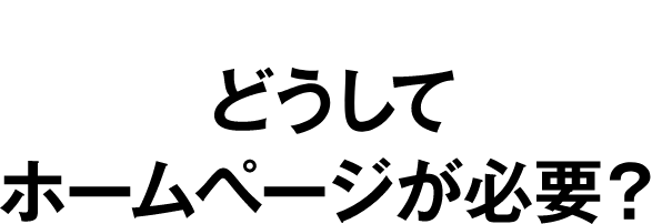 どうしてホームページが必要？